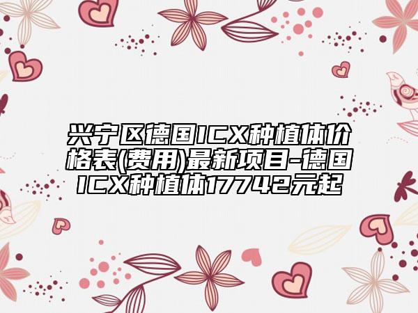 兴宁区德国ICX种植体价格表(费用)最新项目-德国ICX种植体17742元起
