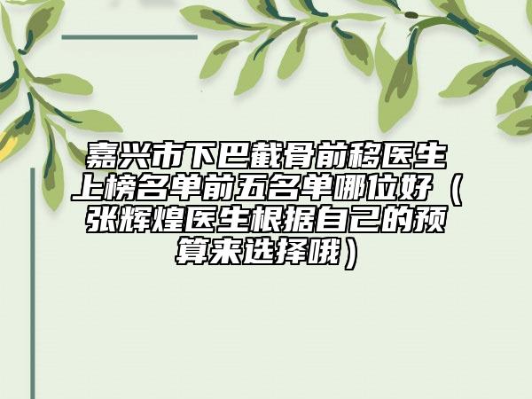 嘉兴市下巴截骨前移医生上榜名单前五名单哪位好（张辉煌医生根据自己的预算来选择哦）