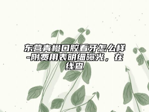东营青橙口腔看牙怎么样-附费用表明细曝光，在线查