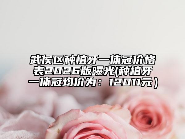 武侯区种植牙一体冠价格表2026版曝光(种植牙一体冠均价为：12011元）