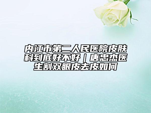 内江市第二人民医院皮肤科到底好不好｜唐忠杰医生割双眼皮去皮如何