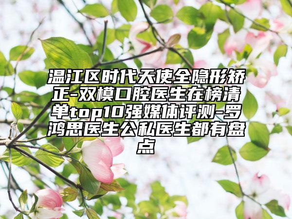 温江区时代天使全隐形矫正-双模口腔医生在榜清单top10强媒体评测-罗鸿思医生公私医生都有盘点