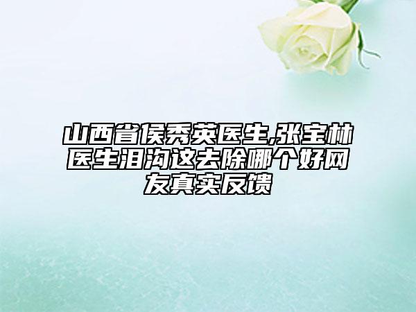 山西省侯秀英医生,张宝林医生泪沟这去除哪个好网友真实反馈