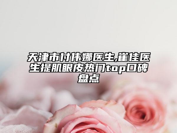 天津市付伟娜医生,崔佳医生提肌眼皮热门top口碑盘点