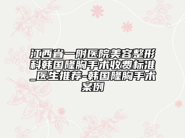 江西省一附医院美容整形科韩国隆胸手术收费标准_医生推荐-韩国隆胸手术案例