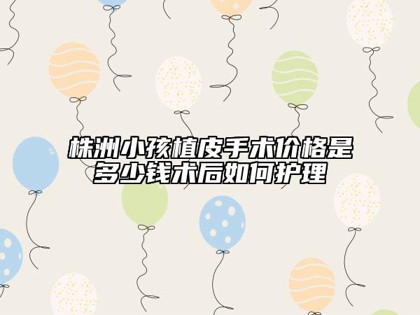 株洲小孩植皮手术价格是多少钱术后如何护理