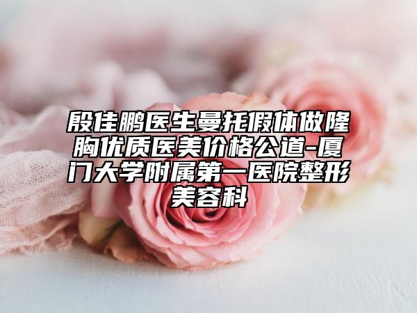 殷佳鹏医生曼托假体做隆胸优质医美价格公道-厦门大学附属第一医院整形美容科