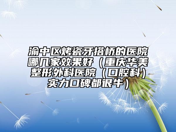 渝中区烤瓷牙搭桥的医院哪几家效果好（重庆华美整形外科医院（口腔科）实力口碑都很牛）