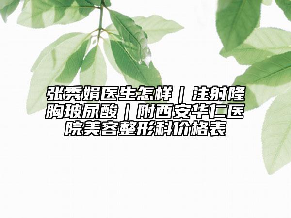 张秀娟医生怎样｜注射隆胸玻尿酸｜附西安华仁医院美容整形科价格表