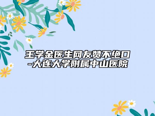 王学金医生网友赞不绝口-大连大学附属中山医院