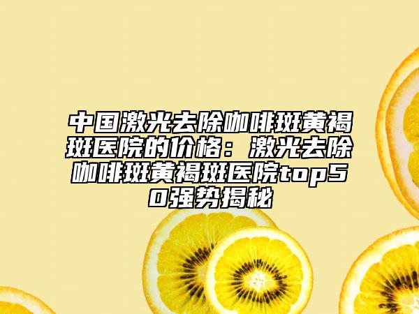 中国激光去除咖啡斑黄褐斑医院的价格:激光去除咖啡斑黄褐斑医院top50强势揭秘