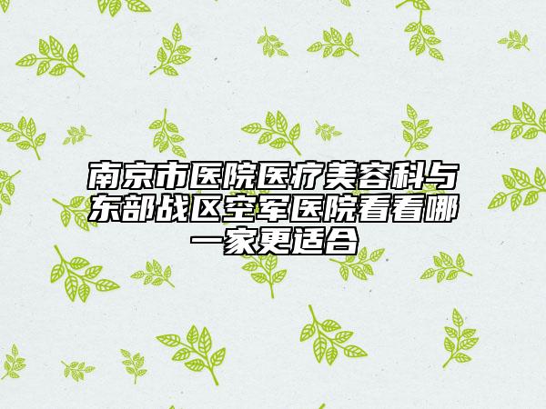 南京市医院医疗美容科与东部战区空军医院看看哪一家更适合