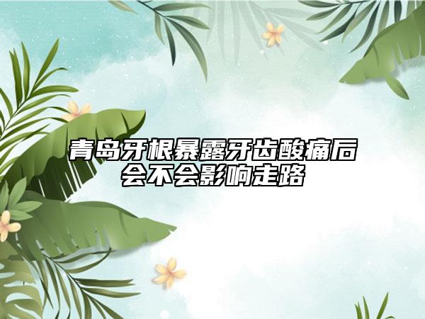 青岛牙根暴露牙齿酸痛后会不会影响走路