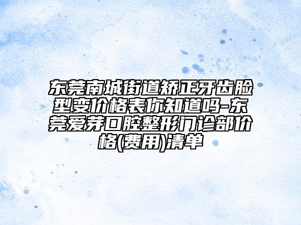 东莞南城街道矫正牙齿脸型变价格表你知道吗-东莞爱芽口腔整形门诊部价格(费用)清单