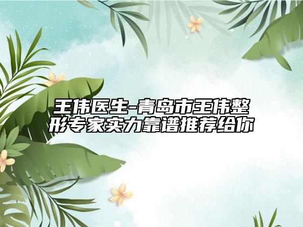王伟医生-青岛市王伟整形专家实力靠谱推荐给你