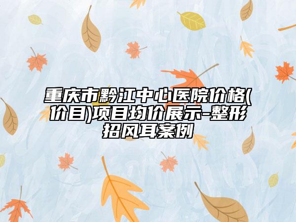 重庆市黔江中心医院价格(价目)项目均价展示-整形招风耳案例