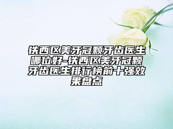 铁西区美牙冠颗牙齿医生哪位好-铁西区美牙冠颗牙齿医生排行榜前十强效果盘点