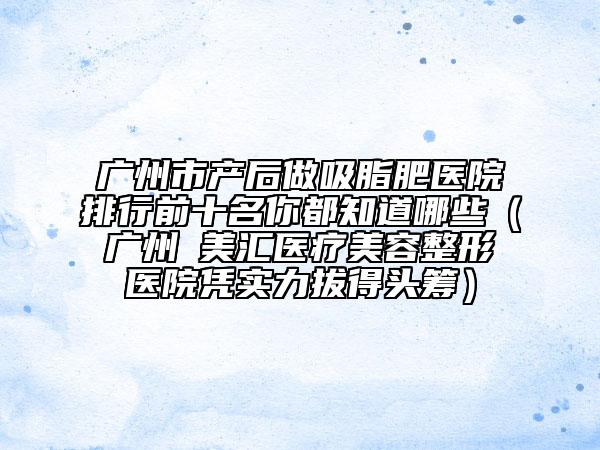 广州市产后做吸脂肥医院排行前十名你都知道哪些(广州烜美汇医疗美容整形医院凭实力拔得头筹)