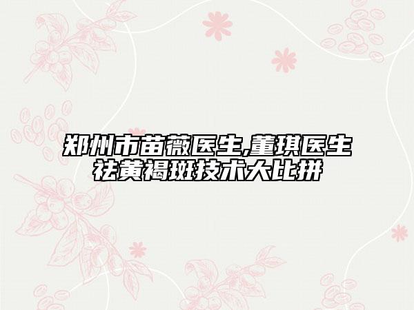 郑州市苗薇医生,董琪医生祛黄褐斑技术大比拼