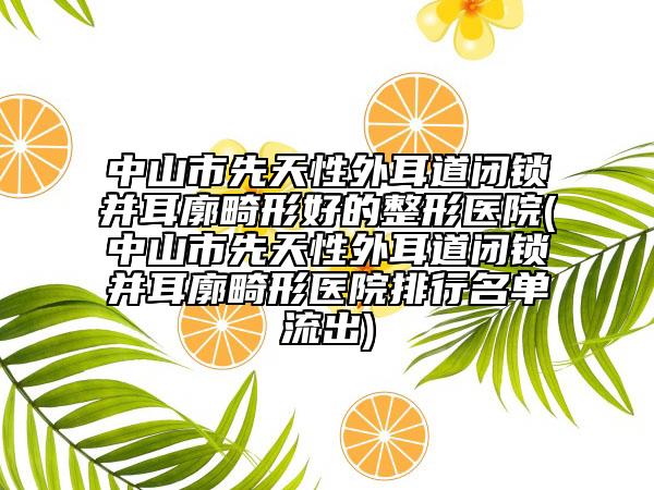 中山市先天性外耳道闭锁并耳廓畸形好的整形医院(中山市先天性外耳道闭锁并耳廓畸形医院排行名单流出)