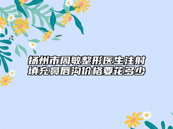 扬州市周敏整形医生注射填充鼻唇沟价格要花多少