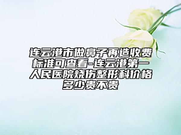 连云港市做鼻子再造收费标准可查看-连云港第一人民医院烧伤整形科价格多少贵不贵