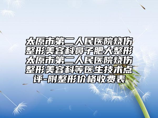 太原市第二人民医院烧伤整形美容科鼻子肥大整形太原市第二人民医院烧伤整形美容科等医生技术点评-附整形价格收费表