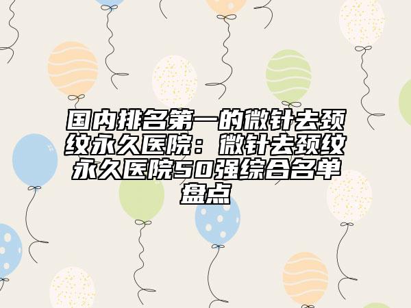 国内排名第一的微针去颈纹永久医院：微针去颈纹永久医院50强综合名单盘点