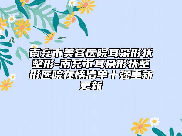 南充市美容医院耳朵形状整形-南充市耳朵形状整形医院在榜清单十强重新更新