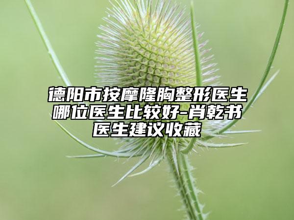 德阳市按摩隆胸整形医生哪位医生比较好-肖乾书医生建议收藏