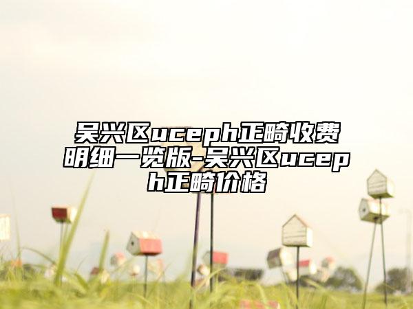 吴兴区uceph正畸收费明细一览版-吴兴区uceph正畸价格