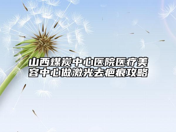 山西煤炭中心医院医疗美容中心做激光去疤痕攻略
