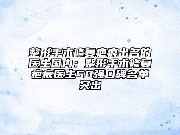 整形手术修复疤痕出名的医生国内:整形手术修复疤痕医生50强口碑名单突出