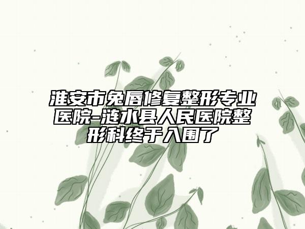 淮安市兔唇修复整形专业医院-涟水县人民医院整形科终于入围了