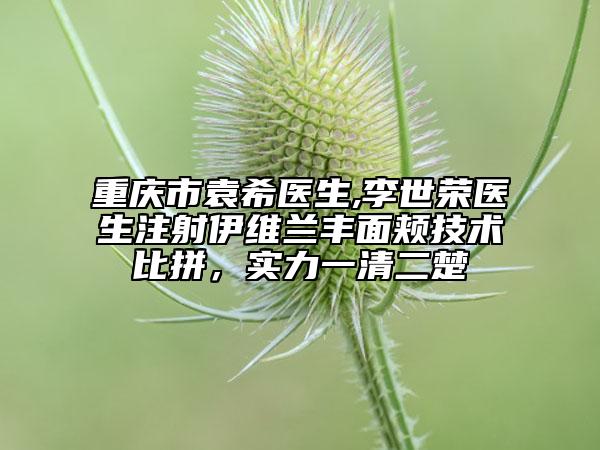 重庆市袁希医生,李世荣医生注射伊维兰丰面颊技术比拼，实力一清二楚