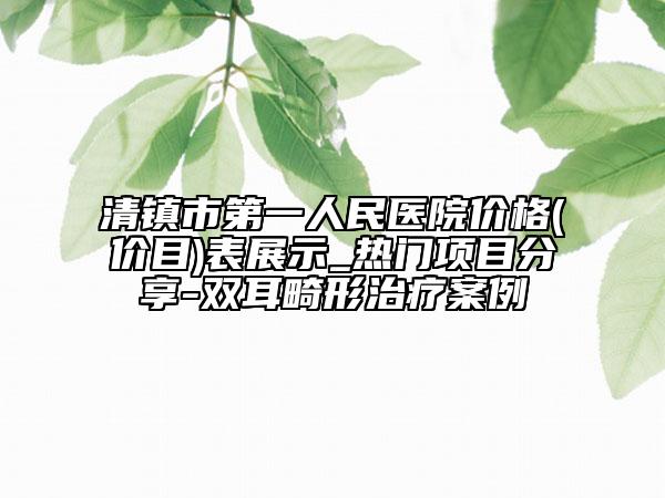 清镇市第一人民医院价格(价目)表展示_热门项目分享-双耳畸形治疗案例