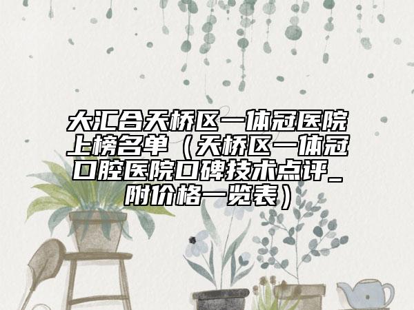 大汇合天桥区一体冠医院上榜名单（天桥区一体冠口腔医院口碑技术点评_附价格一览表）