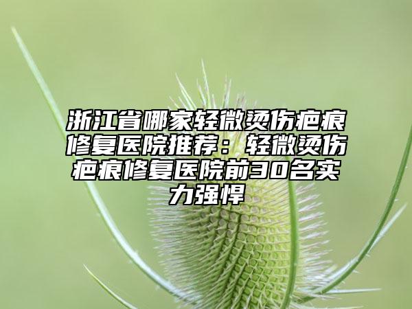 浙江省哪家轻微烫伤疤痕修复医院推荐：轻微烫伤疤痕修复医院前30名实力强悍