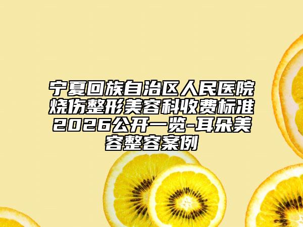 宁夏回族自治区人民医院烧伤整形美容科收费标准2026公开一览-耳朵美容整容案例