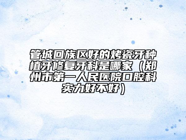 管城回族区好的烤瓷牙种植牙修复牙科是哪家（郑州市第一人民医院口腔科实力好不好）