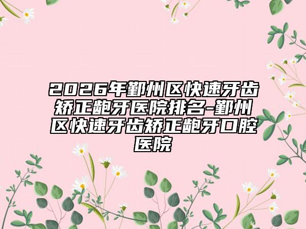 2026年鄞州区快速牙齿矫正龅牙医院排名-鄞州区快速牙齿矫正龅牙口腔医院