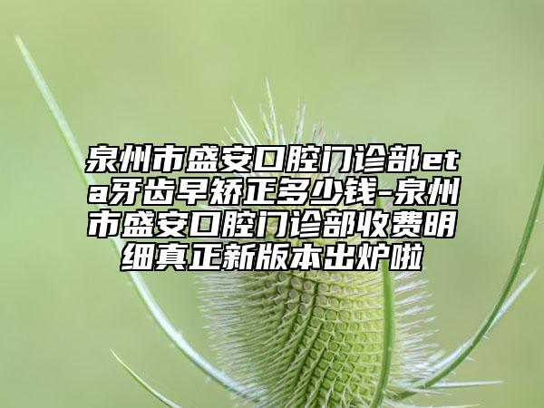 泉州市盛安口腔门诊部eta牙齿早矫正多少钱-泉州市盛安口腔门诊部收费明细真正新版本出炉啦