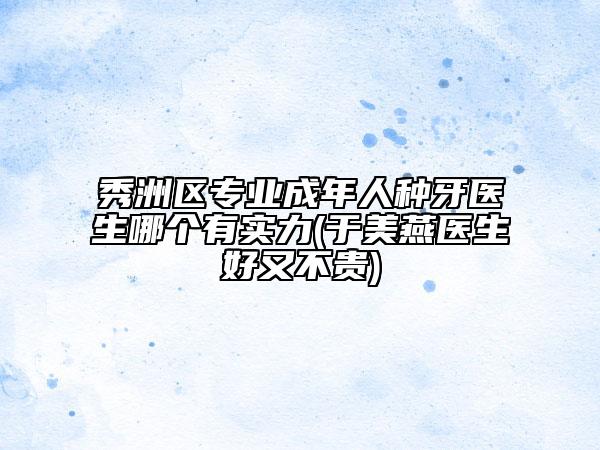 秀洲区专业成年人种牙医生哪个有实力(于美燕医生好又不贵)