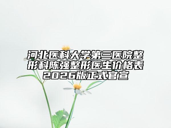河北医科大学第三医院整形科陈强整形医生价格表2026版正式官宣