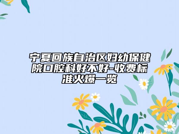 宁夏回族自治区妇幼保健院口腔科好不好-收费标准火爆一览