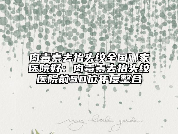 肉毒素去抬头纹全国哪家医院好：肉毒素去抬头纹医院前50位年度整合