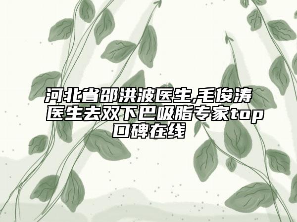河北省邵洪波医生,毛俊涛医生去双下巴吸脂专家top口碑在线