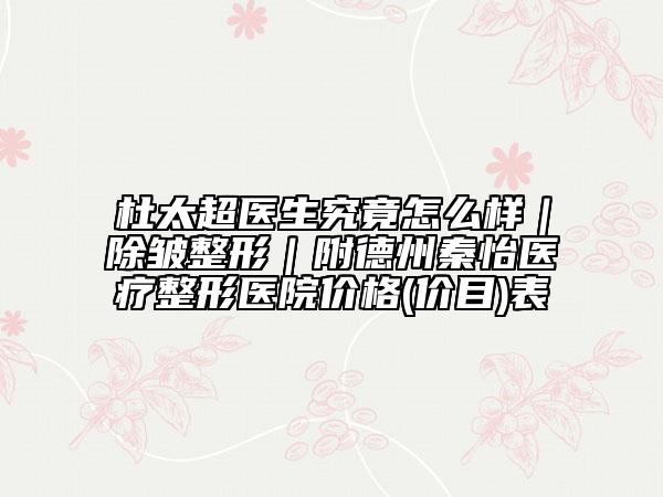 杜太超医生究竟怎么样|除皱整形|附德州秦怡医疗整形医院价格(价目)表