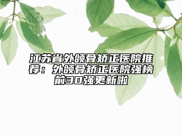 江苏省外颌骨矫正医院推荐：外颌骨矫正医院强榜前30强更新啦