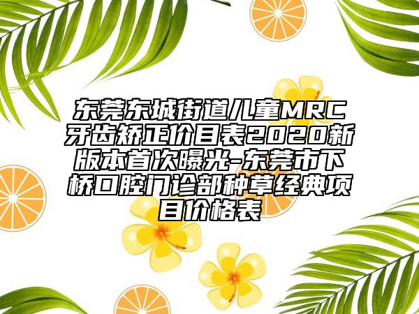东莞东城街道儿童MRC牙齿矫正价目表2020新版本首次曝光-东莞市下桥口腔门诊部种草经典项目价格表